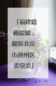 福建籍赖毅斌，履新北京市通州区委常委